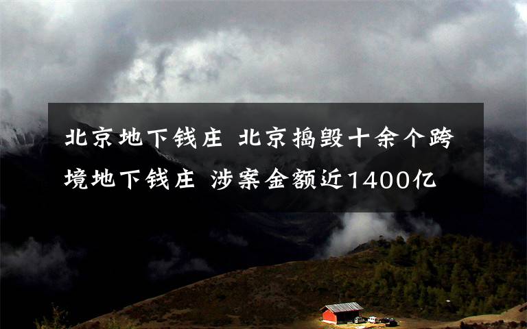 北京地下钱庄 北京捣毁十余个跨境地下钱庄 涉案金额近1400亿
