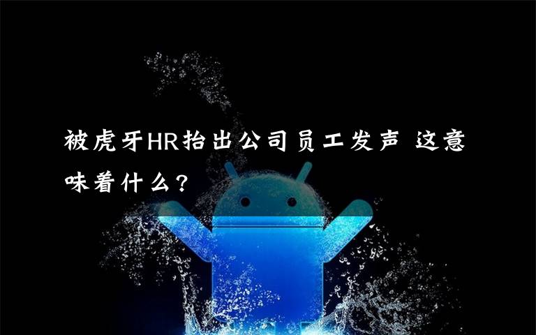 被虎牙HR抬出公司员工发声 这意味着什么?