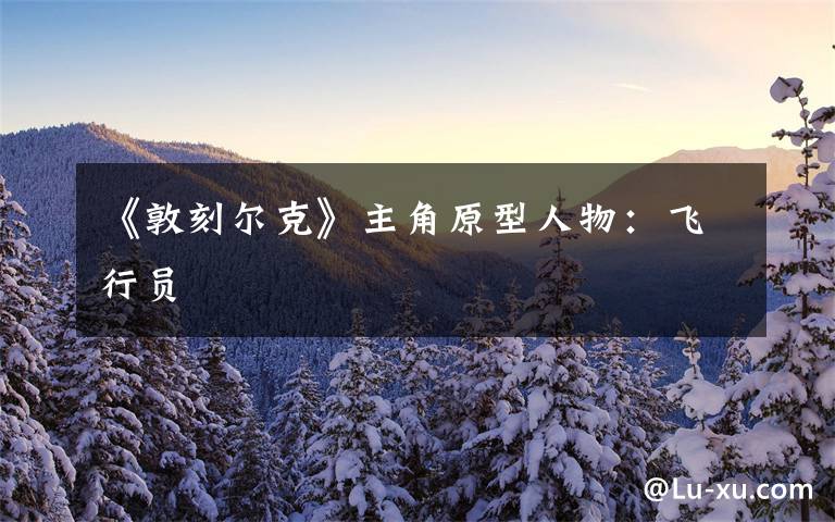 《敦刻尔克》主角原型人物：飞行员