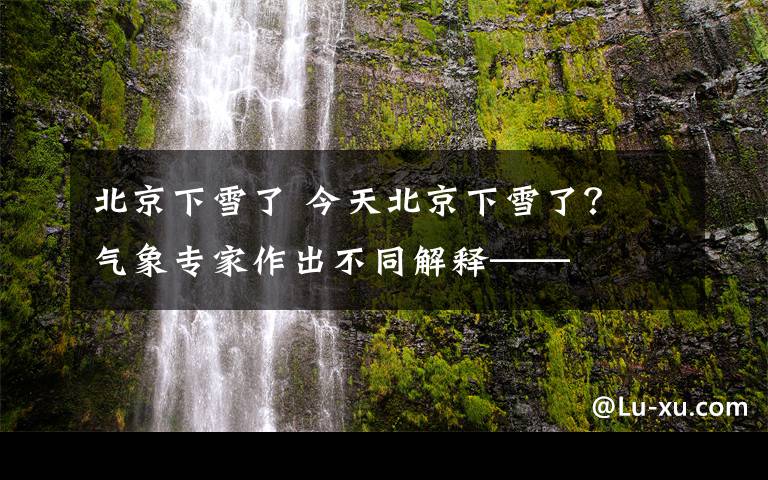 北京下雪了 今天北京下雪了? 气象专家作出不同解释——
