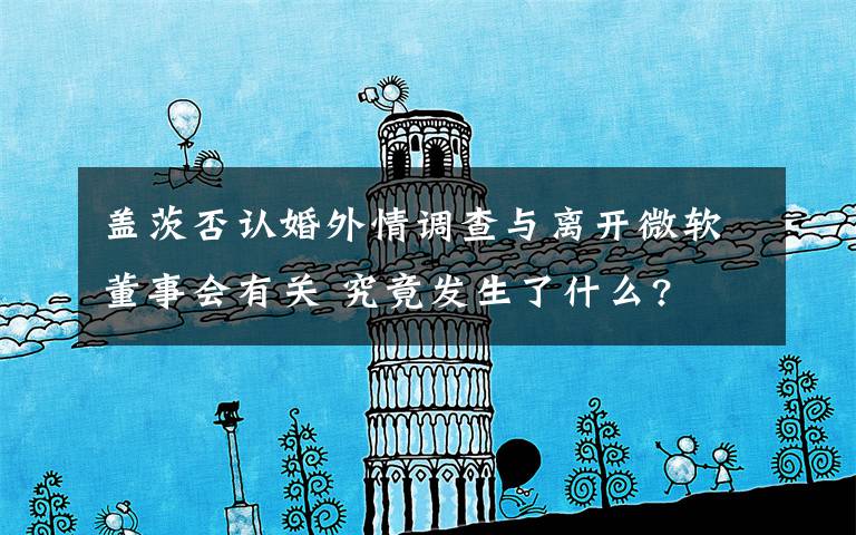 盖茨否认婚外情调查与离开微软董事会有关 究竟发生了什么?