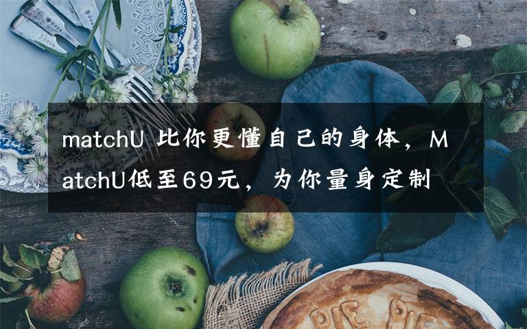 matchU 比你更懂自己的身体,MatchU低至69元,为你量身定制