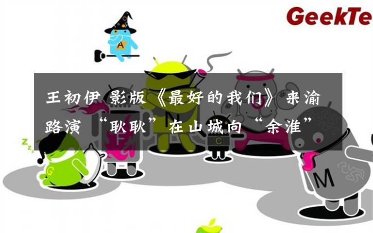 王初伊 影版《最好的我们》来渝路演 “耿耿”在山城向“余淮”表白