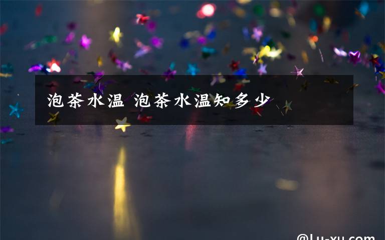 泡茶水温 泡茶水温知多少