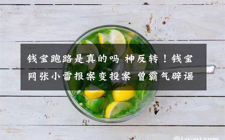 钱宝跑路是真的吗 神反转！钱宝网张小雷报案变投案 曾霸气辟谣如今又实力打脸 网民的资金怎么办？