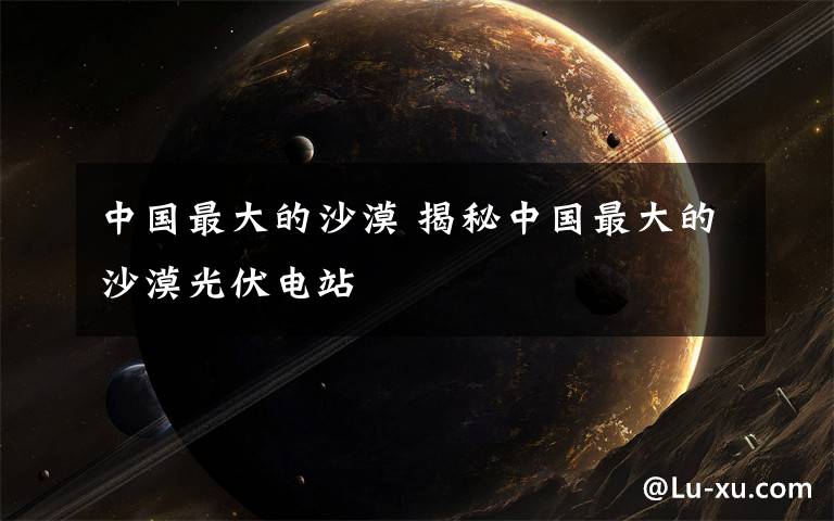 中国最大的沙漠 揭秘中国最大的沙漠光伏电站