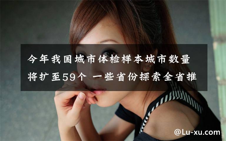 今年我国城市体检样本城市数量将扩至59个 一些省份探索全省推进城市体检 到底什么情况呢？