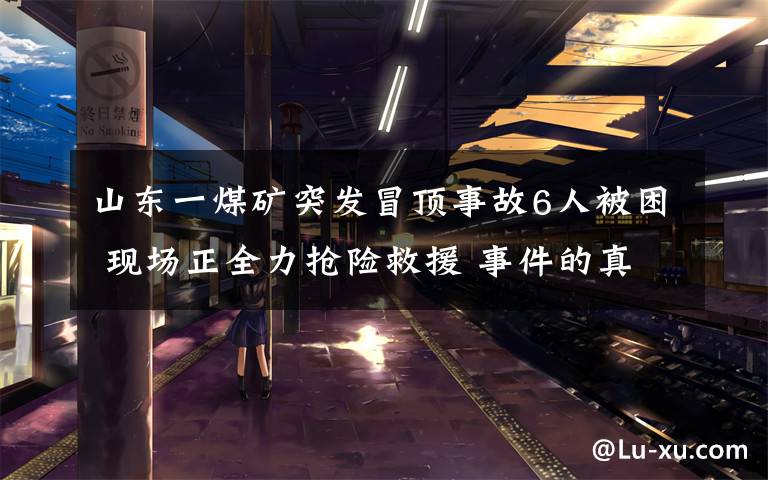 山东一煤矿突发冒顶事故6人被困 现场正全力抢险救援 事件的真相是什么?