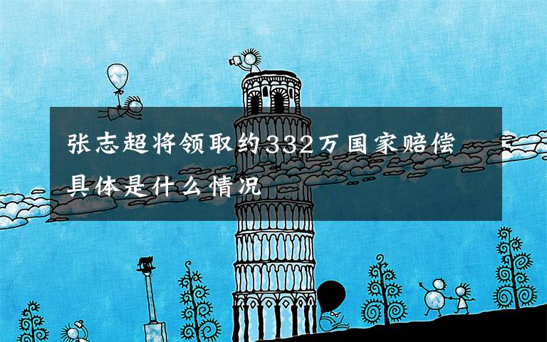 张志超将领取约332万国家赔偿 具体是什么情况