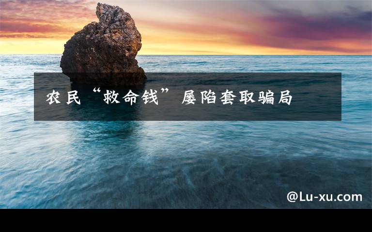 农民“救命钱”屡陷套取骗局