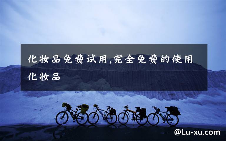 化妆品免费试用,完全免费的使用化妆品