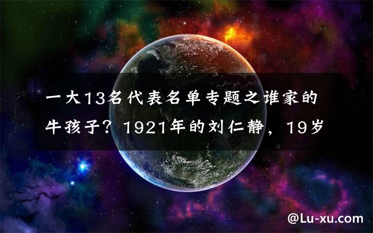 一大13名代表名单专题之谁家的牛孩子?1921年的刘仁静,19岁,却已是中共一大代表