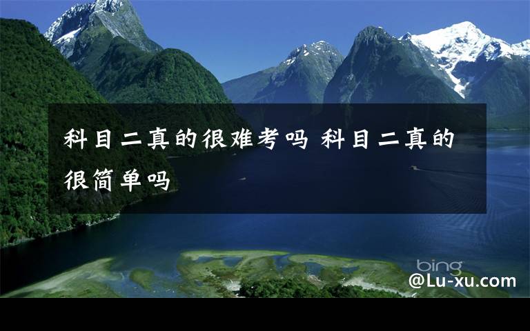 科目二真的很难考吗 科目二真的很简单吗