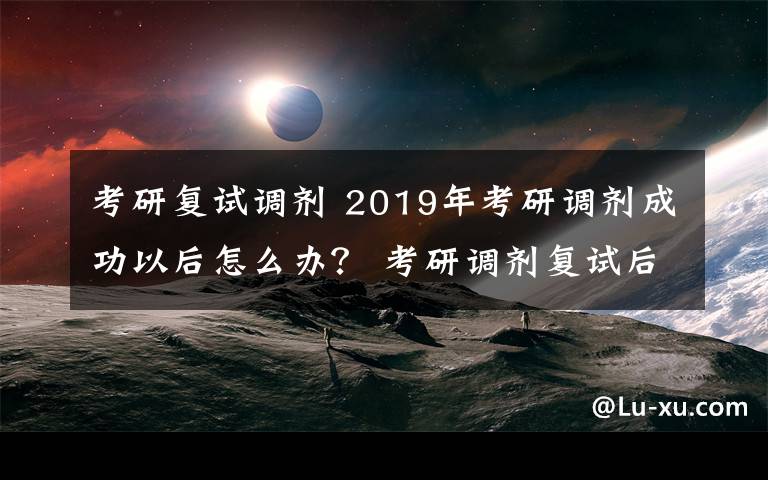 考研复试调剂 2019年考研调剂成功以后怎么办？ 考研调剂复试后注意事项