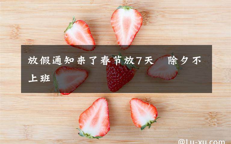 放假通知来了春节放7天 除夕不上班
