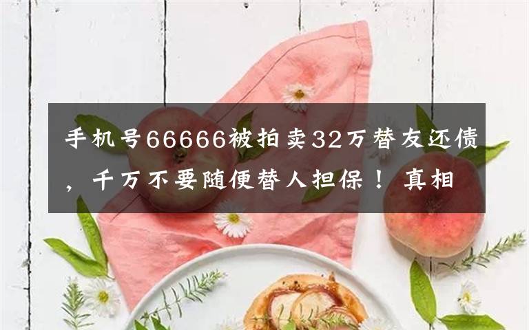 手机号66666被拍卖32万替友还债，千万不要随便替人担保！ 真相到底是怎样的？