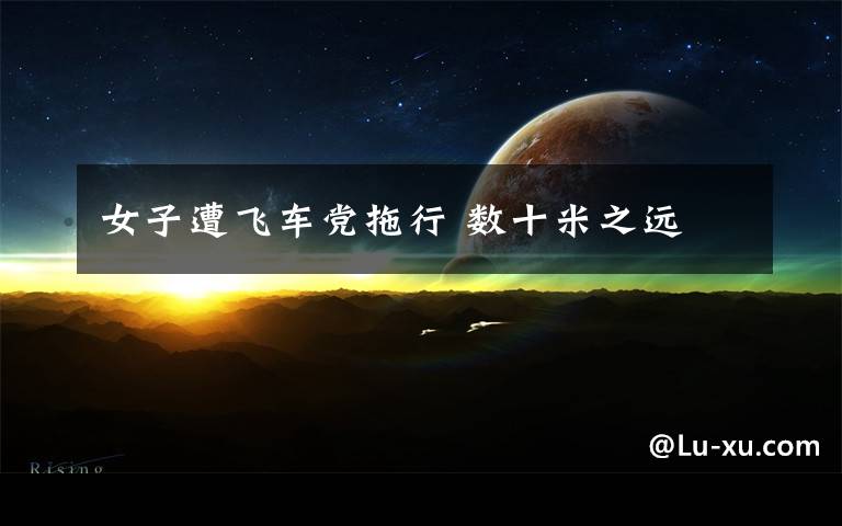 女子遭飞车党拖行 数十米之远