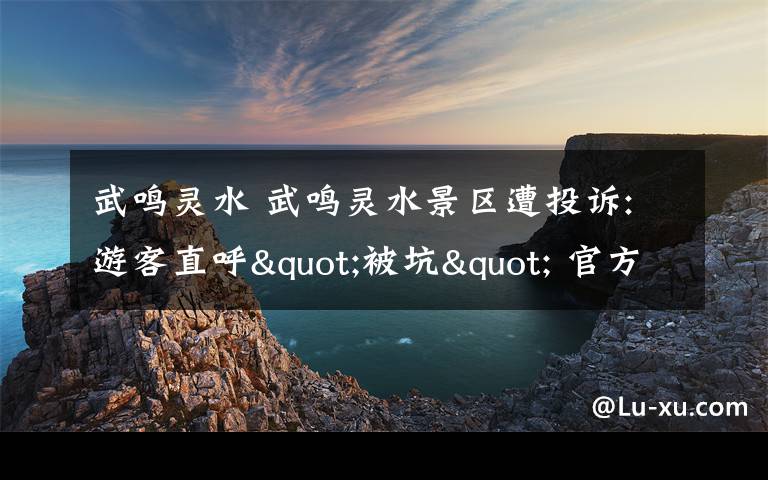 武鸣灵水 武鸣灵水景区遭投诉:游客直呼"被坑" 官方回应