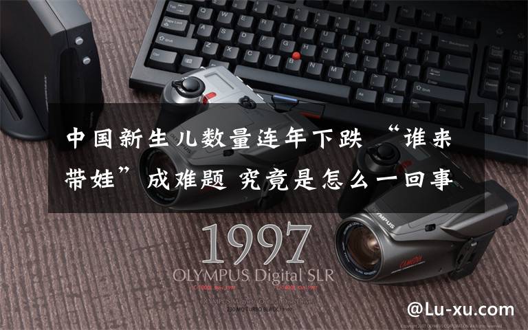 中国新生儿数量连年下跌 “谁来带娃”成难题 究竟是怎么一回事?
