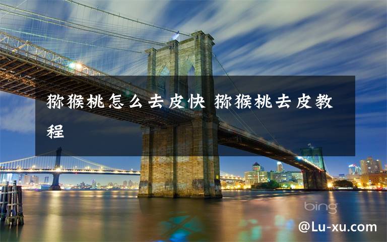 猕猴桃怎么去皮快 猕猴桃去皮教程