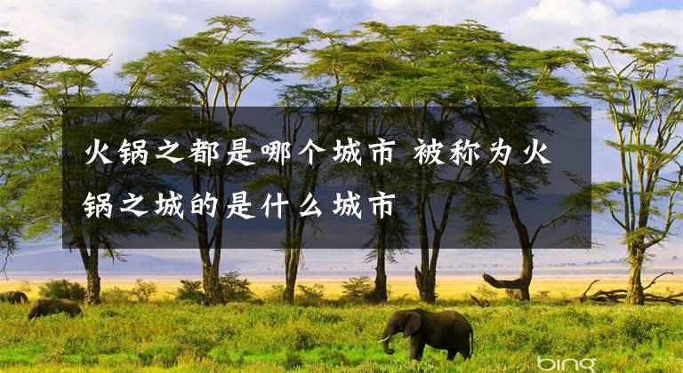 火锅之都是哪个城市 被称为火锅之城的是什么城市
