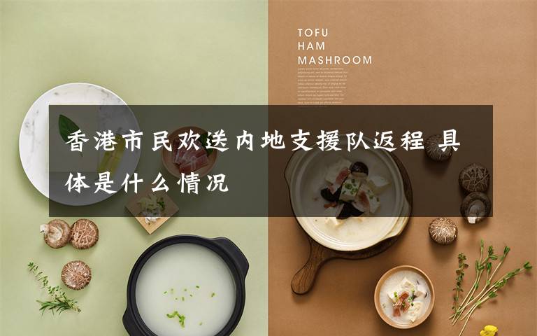 香港市民欢送内地支援队返程 具体是什么情况