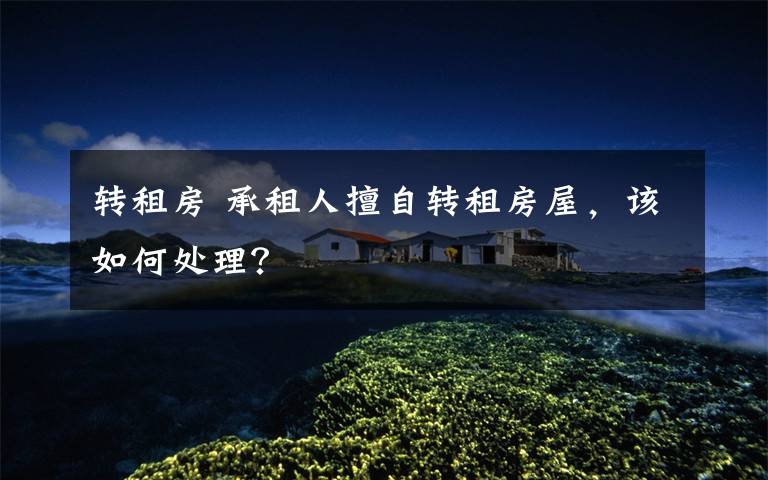 转租房 承租人擅自转租房屋,该如何处理?