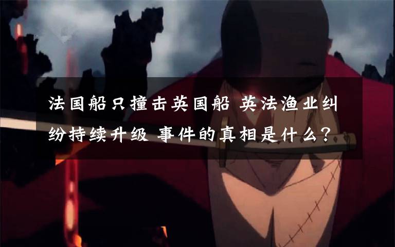 法国船只撞击英国船 英法渔业纠纷持续升级 事件的真相是什么？