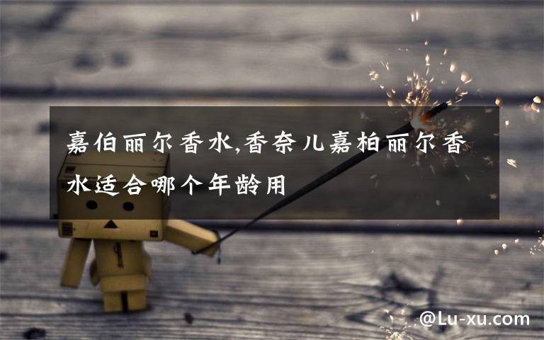 嘉伯丽尔香水,香奈儿嘉柏丽尔香水适合哪个年龄用