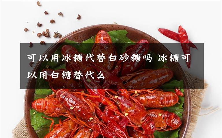 可以用冰糖代替白砂糖吗 冰糖可以用白糖替代么