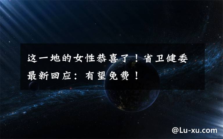 这一地的女性恭喜了!省卫健委最新回应:有望免费!