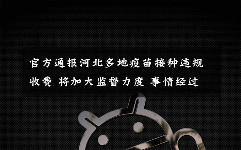 官方通报河北多地疫苗接种违规收费 将加大监督力度 事情经过真相揭秘!