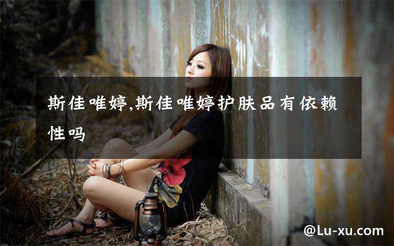 斯佳唯婷,斯佳唯婷护肤品有依赖性吗