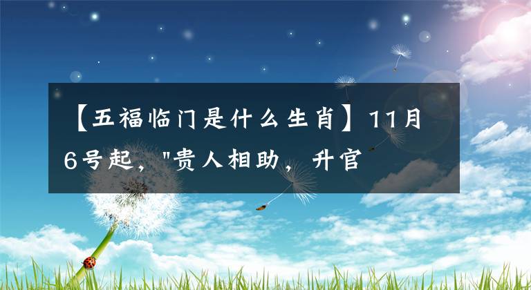 【五福临门是什么生肖】11月6号起，"贵人相助，升官发财"，五福临门的三大生肖，还有谁