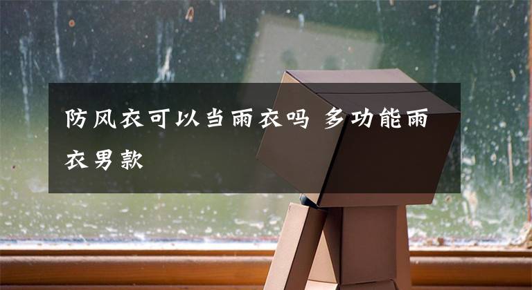 防风衣可以当雨衣吗 多功能雨衣男款