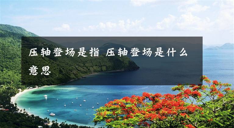 压轴登场是指 压轴登场是什么意思