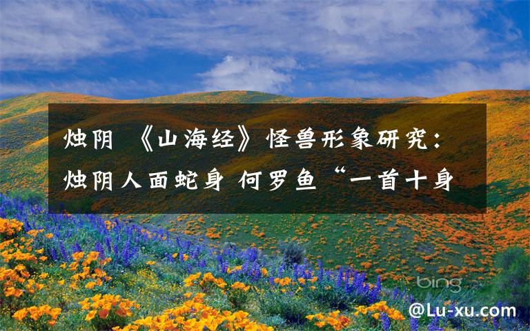 烛阴 《山海经》怪兽形象研究：烛阴人面蛇身 何罗鱼“一首十身”