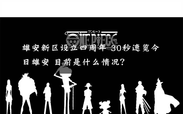 雄安新区设立四周年 30秒速览今日雄安 目前是什么情况?