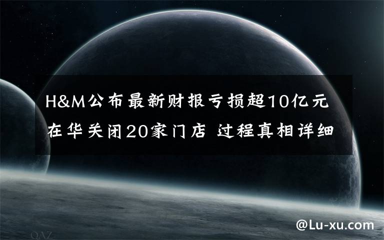 H&M公布最新财报亏损超10亿元 在华关闭20家门店 过程真相详细揭秘!