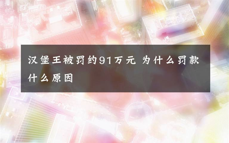 汉堡王被罚约91万元 为什么罚款什么原因