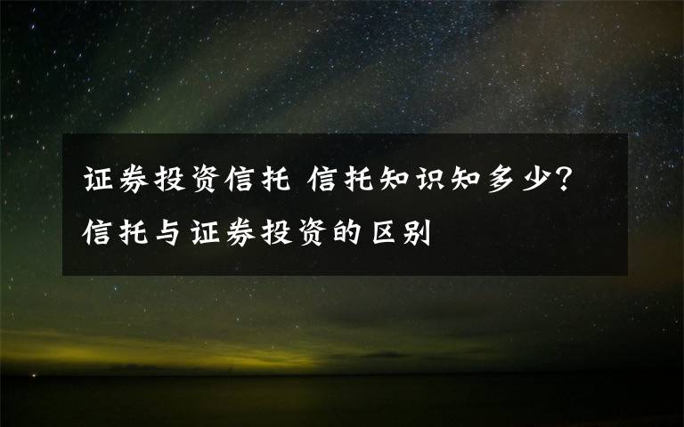 证券投资信托 信托知识知多少？信托与证券投资的区别