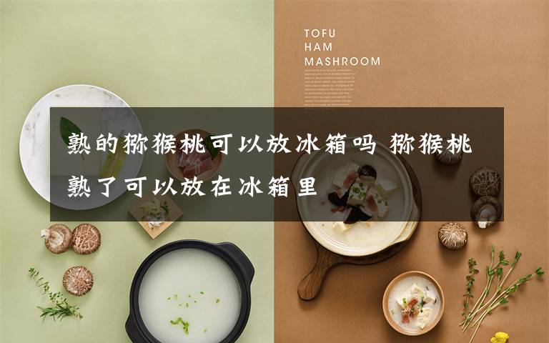 熟的猕猴桃可以放冰箱吗 猕猴桃熟了可以放在冰箱里