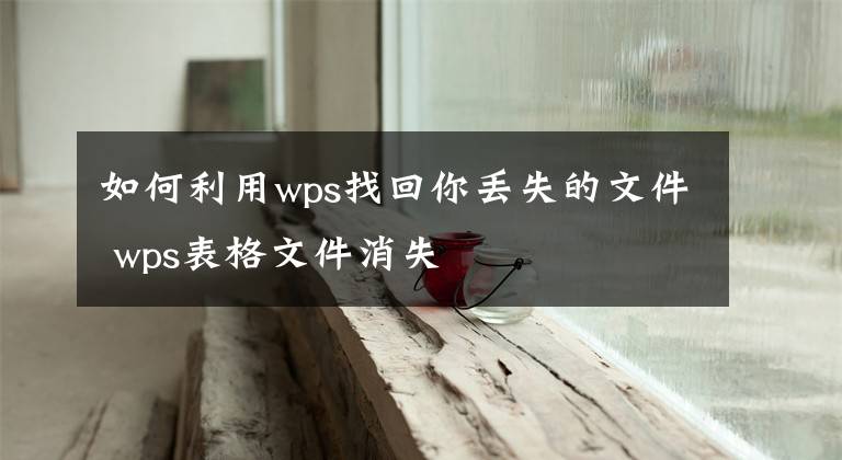 如何利用wps找回你丢失的文件 wps表格文件消失