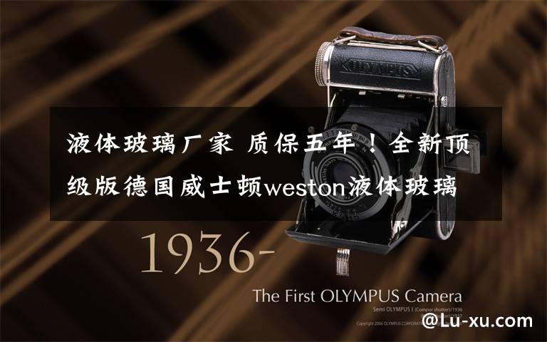 液体玻璃厂家 质保五年!全新顶级版德国威士顿weston液体玻璃*纳米液全球面世!德国志森纳米科技授权监制