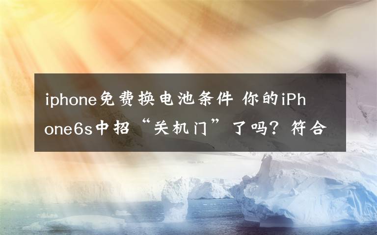 iphone免费换电池条件 你的iPhone6s中招“关机门”了吗?符合条件可免费换电池