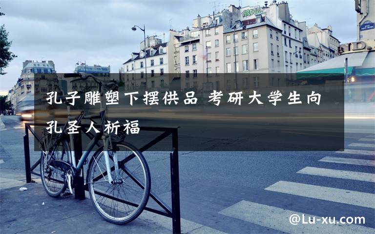 孔子雕塑下摆供品 考研大学生向孔圣人祈福