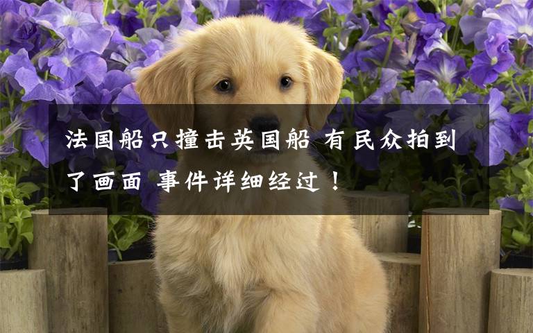 法国船只撞击英国船 有民众拍到了画面 事件详细经过!