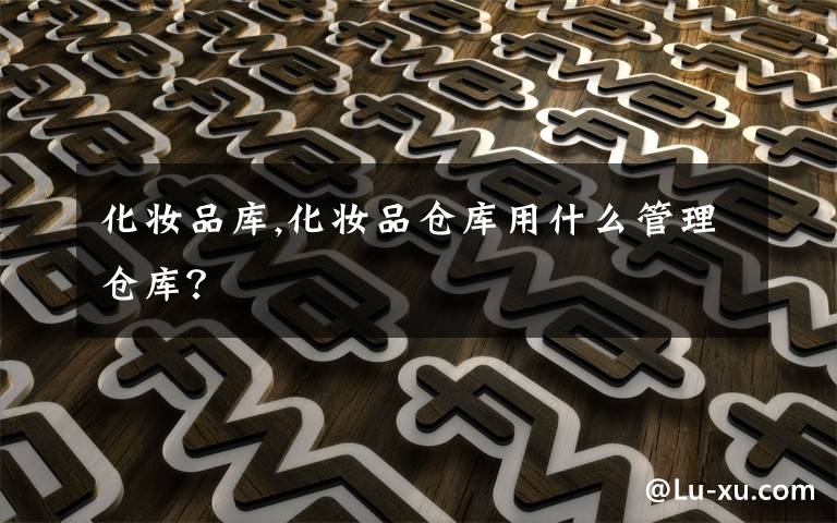 化妆品库,化妆品仓库用什么管理仓库?