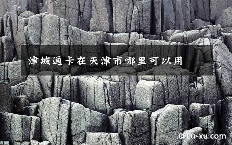 津城通卡在天津市哪里可以用