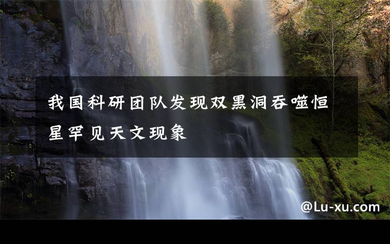 我国科研团队发现双黑洞吞噬恒星罕见天文现象